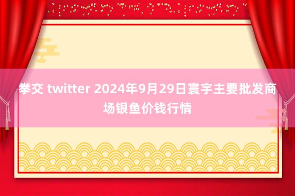 拳交 twitter 2024年9月29日寰宇主要批发商场银鱼价钱行情