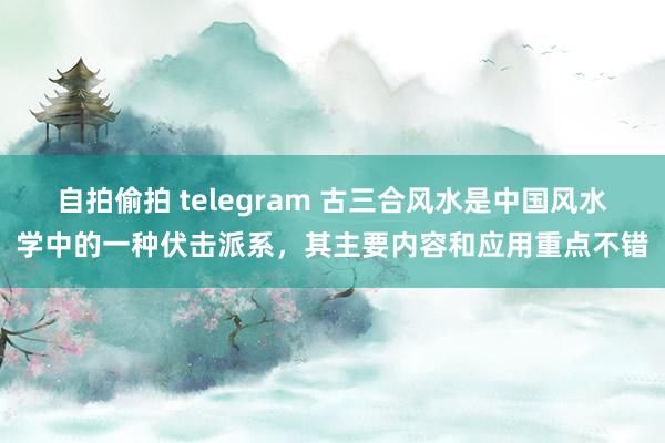 自拍偷拍 telegram 古三合风水是中国风水学中的一种伏击派系,其主要内容和应用重点不错