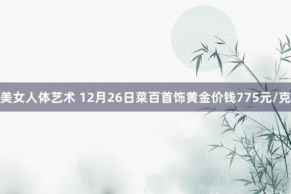 美女人体艺术 12月26日菜百首饰黄金价钱775元/克