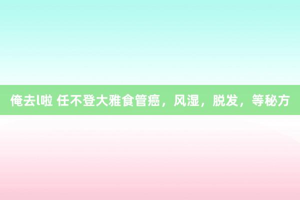俺去l啦 任不登大雅食管癌，风湿，脱发，等秘方