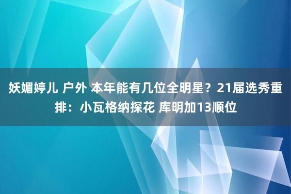 妖媚婷儿 户外 本年能有几位全明星？21届选秀重排：小瓦格纳探花 库明加13顺位