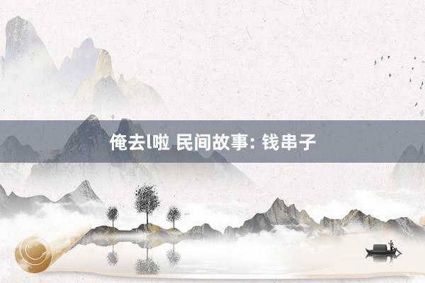 俺去l啦 民间故事: 钱串子