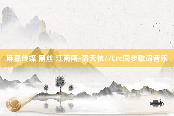 麻豆传媒 黑丝 江南雨-洛天依//Lrc同步歌词音乐