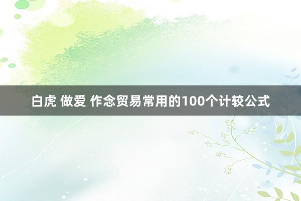 白虎 做爱 作念贸易常用的100个计较公式