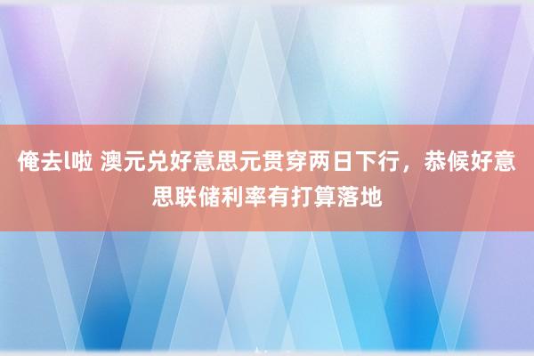 俺去l啦 澳元兑好意思元贯穿两日下行，恭候好意思联储利率有打算落地