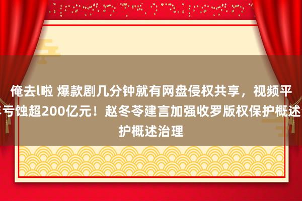 俺去l啦 爆款剧几分钟就有网盘侵权共享，视频平台年亏蚀超200亿元！赵冬苓建言加强收罗版权保护概述治理