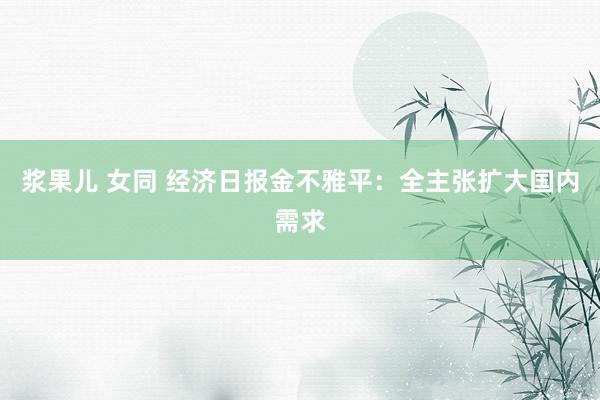 浆果儿 女同 经济日报金不雅平：全主张扩大国内需求