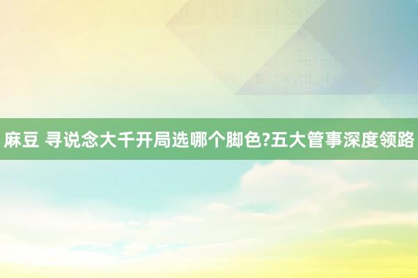 麻豆 寻说念大千开局选哪个脚色?五大管事深度领路