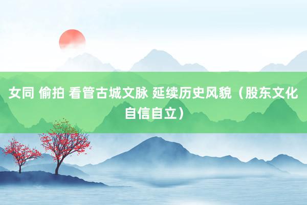 女同 偷拍 看管古城文脉 延续历史风貌（股东文化自信自立）