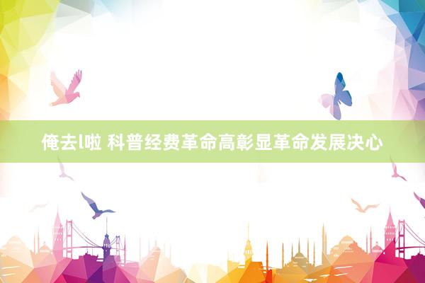 俺去l啦 科普经费革命高彰显革命发展决心