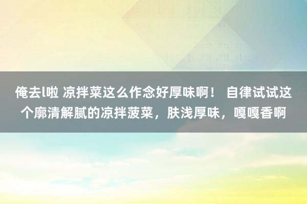 俺去l啦 凉拌菜这么作念好厚味啊！ 自律试试这个廓清解腻的凉拌菠菜，肤浅厚味，嘎嘎香啊