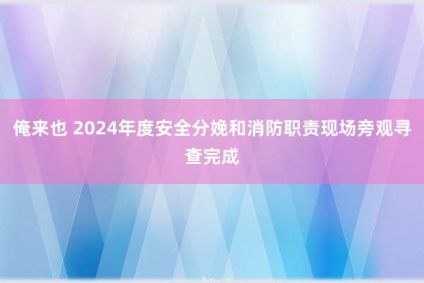 俺来也 2024年度安全分娩和消防职责现场旁观寻查完成