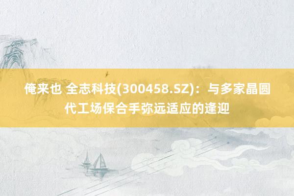 俺来也 全志科技(300458.SZ)：与多家晶圆代工场保合手弥远适应的逢迎