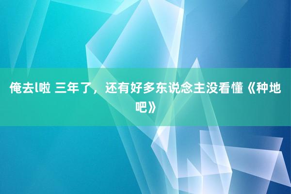 俺去l啦 三年了，还有好多东说念主没看懂《种地吧》
