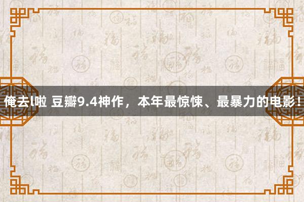 俺去l啦 豆瓣9.4神作，本年最惊悚、最暴力的电影！
