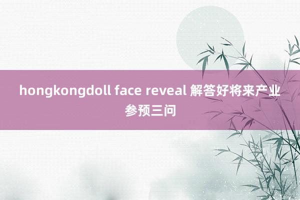 hongkongdoll face reveal 解答好将来产业参预三问