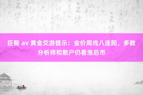 巨臀 av 黄金交游提示：金价周线八连阳，多数分析师和散户仍看涨后市