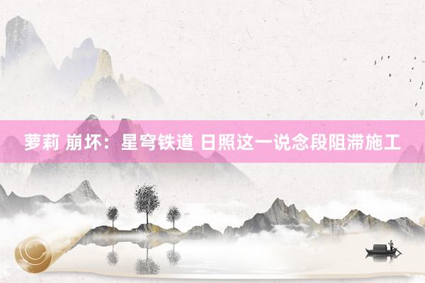 萝莉 崩坏：星穹铁道 日照这一说念段阻滞施工