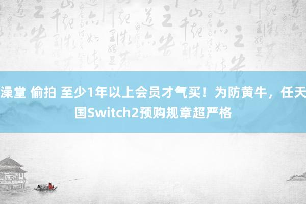 澡堂 偷拍 至少1年以上会员才气买！为防黄牛，任天国Switch2预购规章超严格