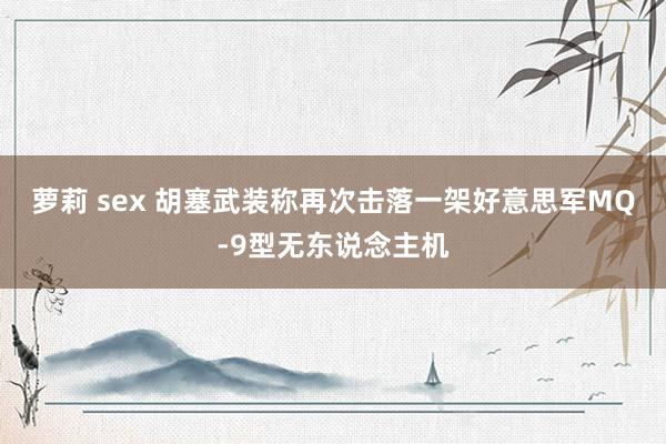 萝莉 sex 胡塞武装称再次击落一架好意思军MQ-9型无东说念主机