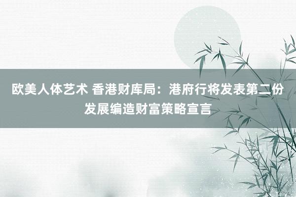 欧美人体艺术 香港财库局：港府行将发表第二份发展编造财富策略宣言