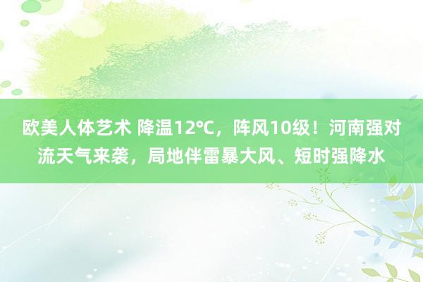 欧美人体艺术 降温12℃，阵风10级！河南强对流天气来袭，局地伴雷暴大风、短时强降水
