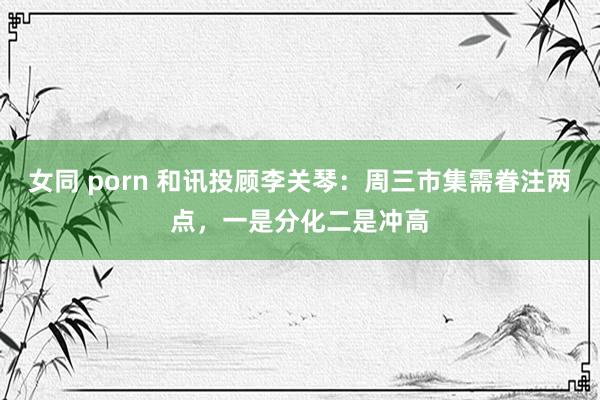 女同 porn 和讯投顾李关琴：周三市集需眷注两点，一是分化二是冲高