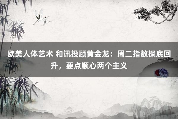 欧美人体艺术 和讯投顾黄金龙：周二指数探底回升，要点顺心两个主义