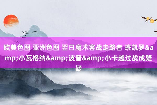 欧美色图 亚洲色图 翌日魔术客战走路者 班凯罗&小瓦格纳&波普&小卡越过战成疑