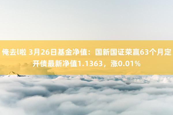 俺去l啦 3月26日基金净值：国新国证荣赢63个月定开债最新净值1.1363，涨0.01%