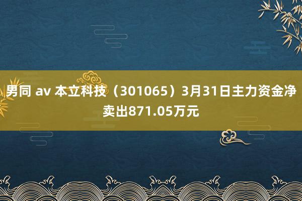 男同 av 本立科技（301065）3月31日主力资金净卖出871.05万元