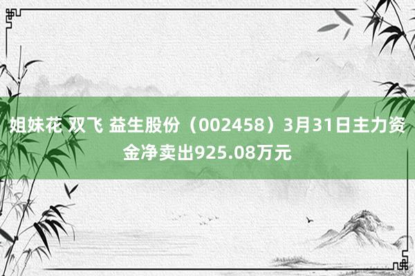 姐妹花 双飞 益生股份（002458）3月31日主力资金净卖出925.08万元