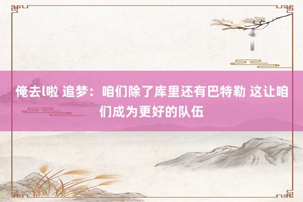 俺去l啦 追梦：咱们除了库里还有巴特勒 这让咱们成为更好的队伍