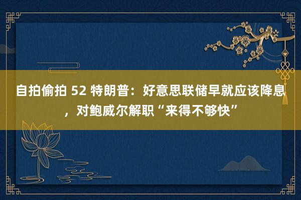 自拍偷拍 52 特朗普：好意思联储早就应该降息，对鲍威尔解职“来得不够快”