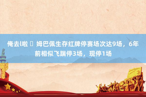 俺去l啦 ❌姆巴佩生存红牌停赛场次达9场，6年前相似飞踹停3场，现停1场