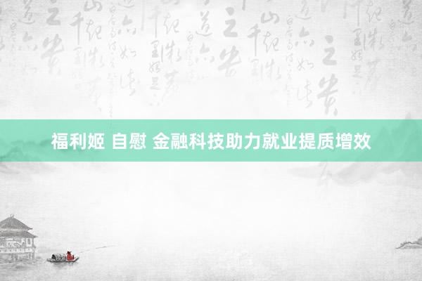 福利姬 自慰 金融科技助力就业提质增效