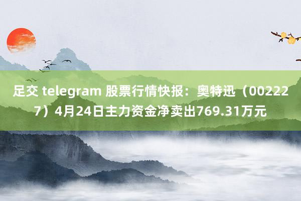 足交 telegram 股票行情快报：奥特迅（002227）4月24日主力资金净卖出769.31万元