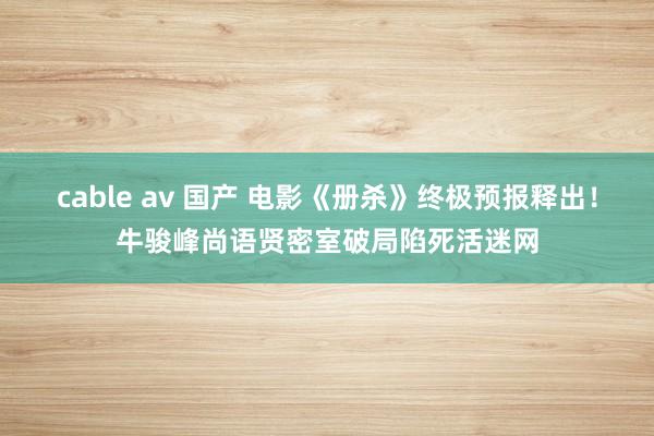 cable av 国产 电影《册杀》终极预报释出！牛骏峰尚语贤密室破局陷死活迷网