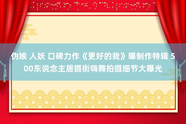 伪娘 人妖 口碑力作《更好的我》曝制作特辑 500东说念主居摄街嗨舞拍摄细节大曝光